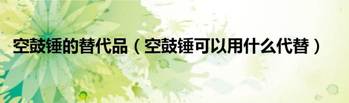 空鼓錘的替代品（空鼓錘可以用什么代替）