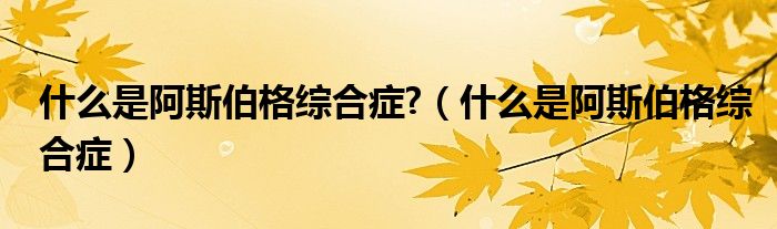 什么是阿斯伯格綜合癥?（什么是阿斯伯格綜合癥）