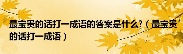 最寶貴的話(huà)打一成語(yǔ)的答案是什么?（最寶貴的話(huà)打一成語(yǔ)）