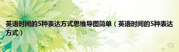 英語時(shí)間的5種表達(dá)方式思維導(dǎo)圖簡單（英語時(shí)間的5種表達(dá)方式）