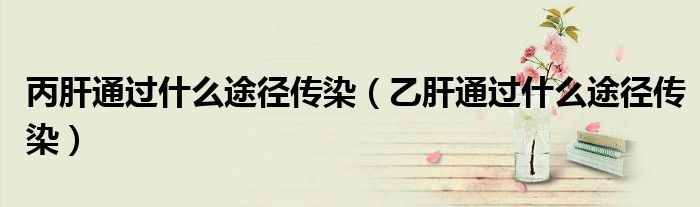 丙肝通過什么途徑傳染（乙肝通過什么途徑傳染）