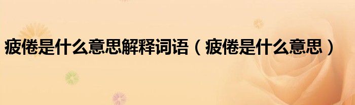 疲倦是什么意思解釋詞語(yǔ)（疲倦是什么意思）