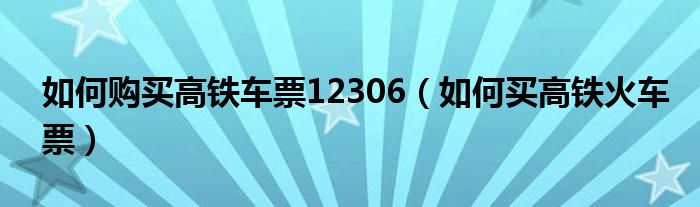 如何購買高鐵車票12306（如何買高鐵火車票）