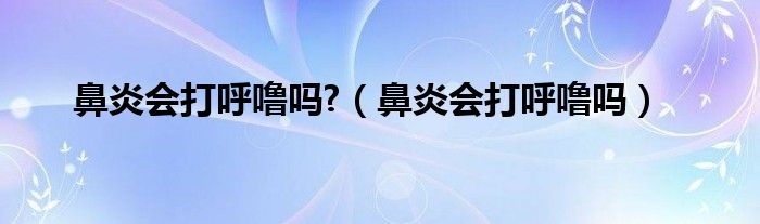 鼻炎會打呼嚕嗎?（鼻炎會打呼嚕嗎）