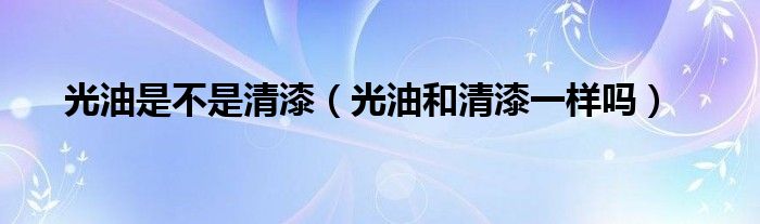 光油是不是清漆（光油和清漆一樣嗎）