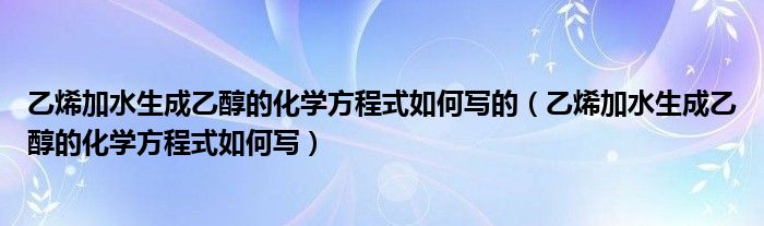 乙烯加水生成乙醇的化學(xué)方程式如何寫的（乙烯加水生成乙醇的化學(xué)方程式如何寫）