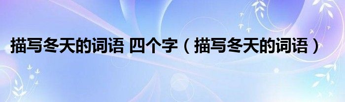 描寫冬天的詞語 四個(gè)字（描寫冬天的詞語）