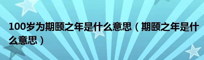 100歲為期頤之年是什么意思（期頤之年是什么意思）
