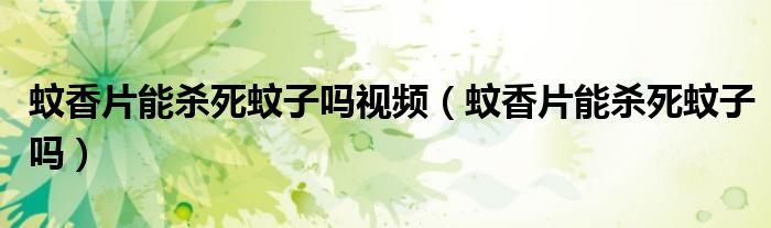 蚊香片能殺死蚊子嗎視頻（蚊香片能殺死蚊子嗎）