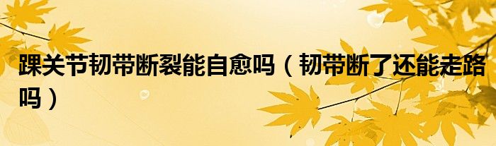 踝關(guān)節(jié)韌帶斷裂能自愈嗎（韌帶斷了還能走路嗎）