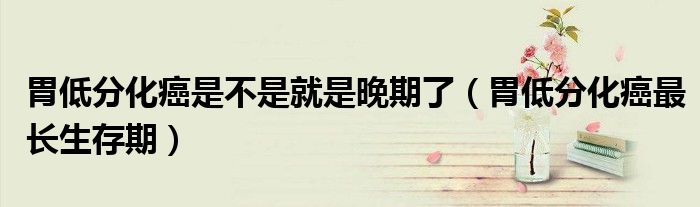 胃低分化癌是不是就是晚期了（胃低分化癌最長(zhǎng)生存期）