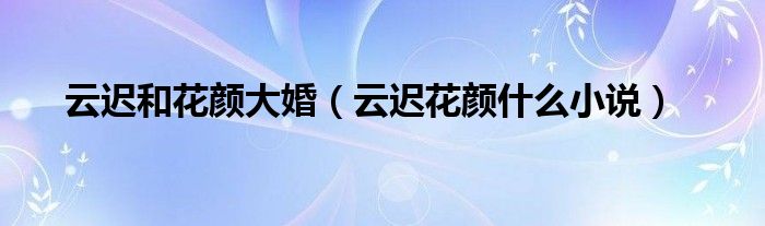 云遲和花顏大婚（云遲花顏什么小說）