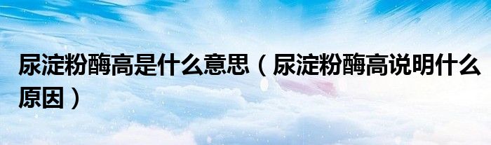 尿淀粉酶高是什么意思（尿淀粉酶高說明什么原因）