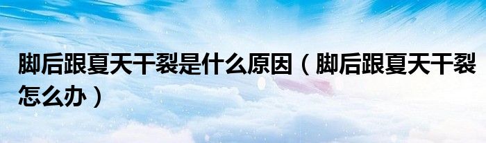 腳后跟夏天干裂是什么原因（腳后跟夏天干裂怎么辦）