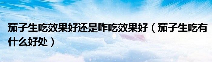 茄子生吃效果好還是咋吃效果好（茄子生吃有什么好處）