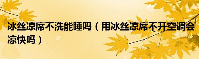 冰絲涼席不洗能睡嗎（用冰絲涼席不開(kāi)空調(diào)會(huì)涼快嗎）
