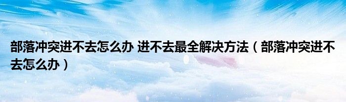 部落沖突進(jìn)不去怎么辦 進(jìn)不去最全解決方法（部落沖突進(jìn)不去怎么辦）