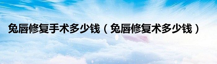 兔唇修復(fù)手術(shù)多少錢（兔唇修復(fù)術(shù)多少錢）