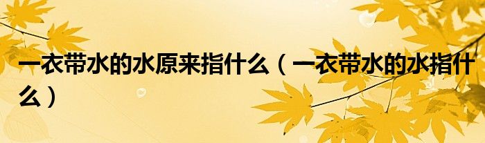 一衣帶水的水原來指什么（一衣帶水的水指什么）