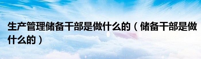 生產(chǎn)管理儲(chǔ)備干部是做什么的（儲(chǔ)備干部是做什么的）