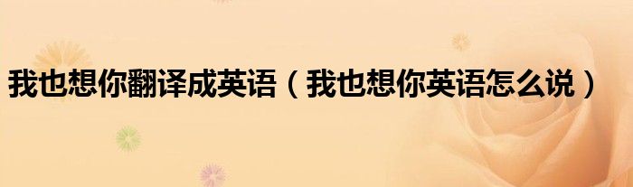 我也想你翻譯成英語(yǔ)（我也想你英語(yǔ)怎么說(shuō)）