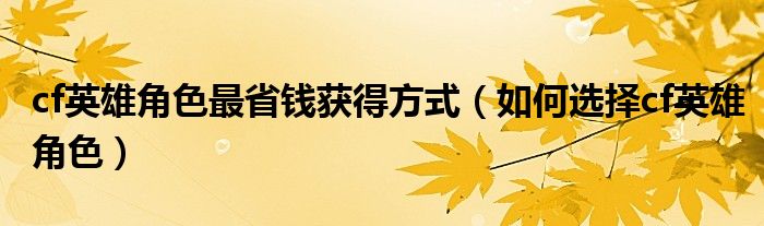 cf英雄角色最省錢獲得方式（如何選擇cf英雄角色）