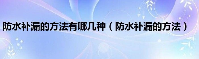 防水補漏的方法有哪幾種（防水補漏的方法）
