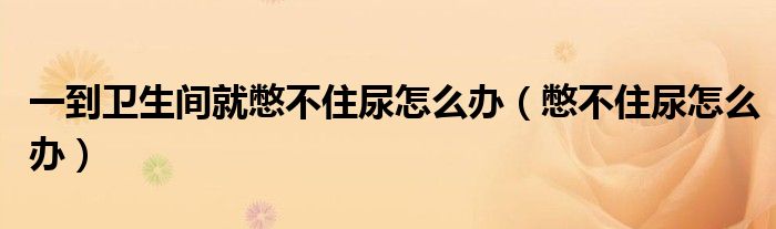 一到衛(wèi)生間就憋不住尿怎么辦（憋不住尿怎么辦）