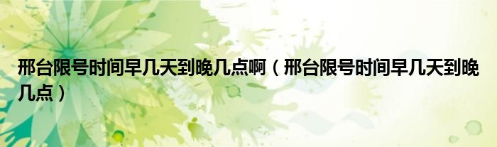 邢臺(tái)限號(hào)時(shí)間早幾天到晚幾點(diǎn)?。ㄐ吓_(tái)限號(hào)時(shí)間早幾天到晚幾點(diǎn)）