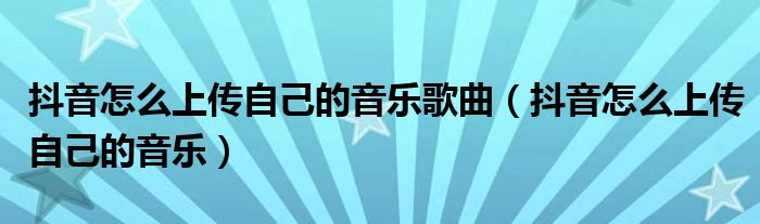 抖音怎么上傳自己的音樂歌曲（抖音怎么上傳自己的音樂）