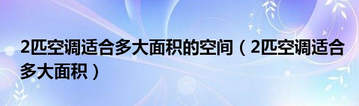 2匹空調(diào)適合多大面積的空間（2匹空調(diào)適合多大面積）