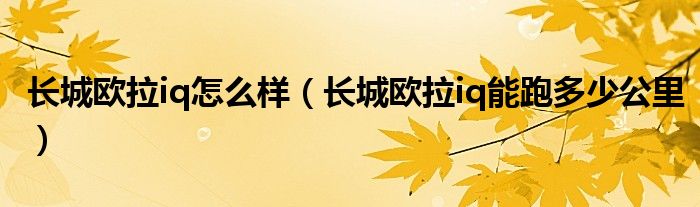 長(zhǎng)城歐拉iq怎么樣（長(zhǎng)城歐拉iq能跑多少公里）