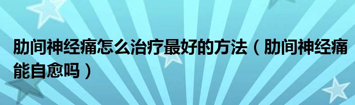 肋間神經(jīng)痛怎么治療最好的方法（肋間神經(jīng)痛能自愈嗎）