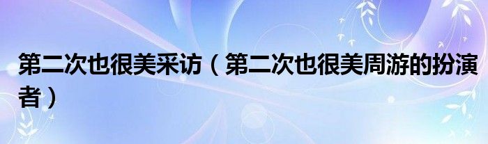 第二次也很美采訪（第二次也很美周游的扮演者）