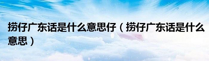 撈仔廣東話是什么意思仔（撈仔廣東話是什么意思）