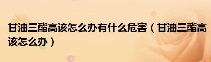 甘油三酯高該怎么辦有什么危害（甘油三酯高該怎么辦）