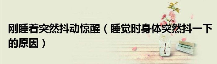 剛睡著突然抖動驚醒（睡覺時身體突然抖一下的原因）