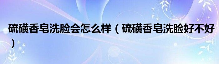 硫磺香皂洗臉會(huì)怎么樣（硫磺香皂洗臉好不好）