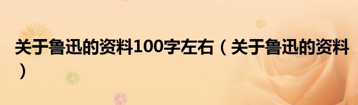 關(guān)于魯迅的資料100字左右（關(guān)于魯迅的資料）