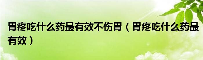 胃疼吃什么藥最有效不傷胃（胃疼吃什么藥最有效）