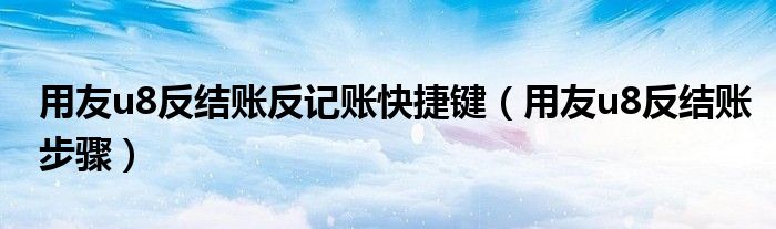 用友u8反結(jié)賬反記賬快捷鍵（用友u8反結(jié)賬步驟）