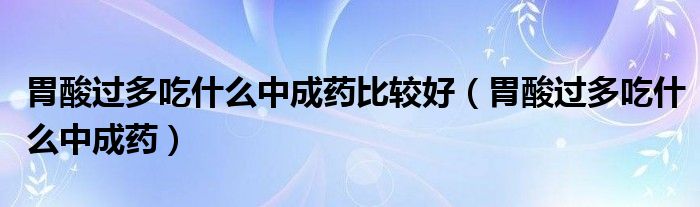 胃酸過多吃什么中成藥比較好（胃酸過多吃什么中成藥）