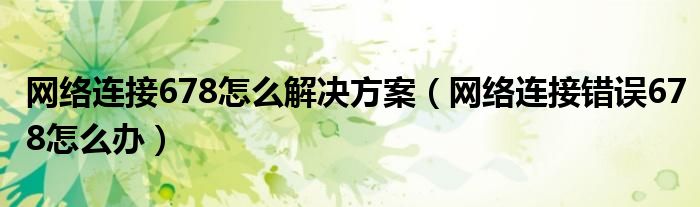 網(wǎng)絡(luò)連接678怎么解決方案（網(wǎng)絡(luò)連接錯(cuò)誤678怎么辦）