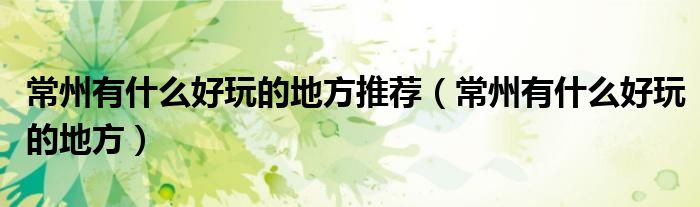 常州有什么好玩的地方推薦（常州有什么好玩的地方）
