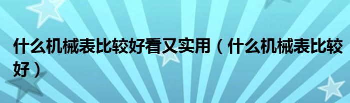 什么機(jī)械表比較好看又實(shí)用（什么機(jī)械表比較好）