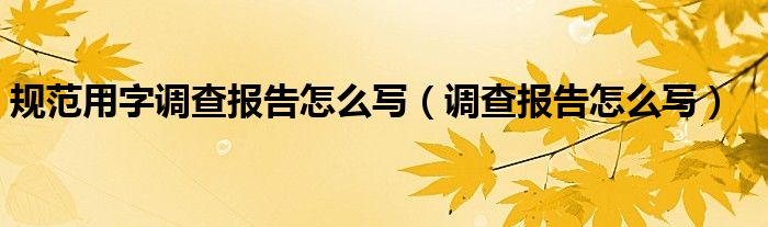 規(guī)范用字調(diào)查報(bào)告怎么寫（調(diào)查報(bào)告怎么寫）