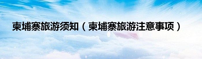 柬埔寨旅游須知（柬埔寨旅游注意事項(xiàng)）