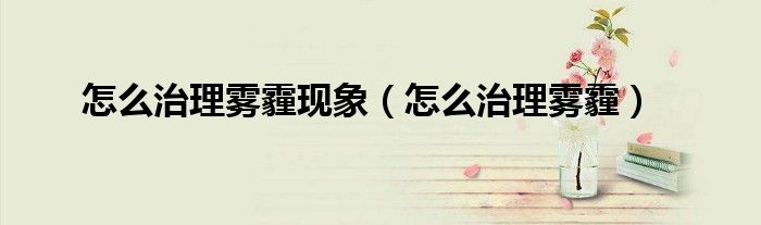 怎么治理霧霾現(xiàn)象（怎么治理霧霾）