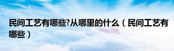 民間工藝有哪些?從哪里的什么（民間工藝有哪些）