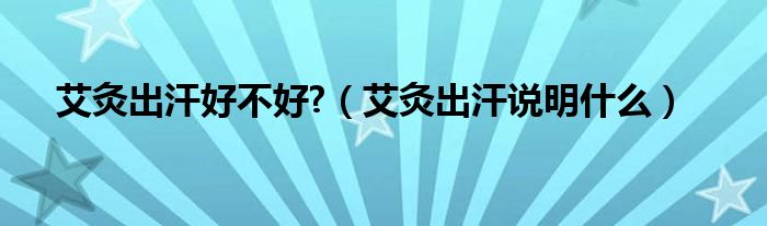 艾灸出汗好不好?（艾灸出汗說明什么）